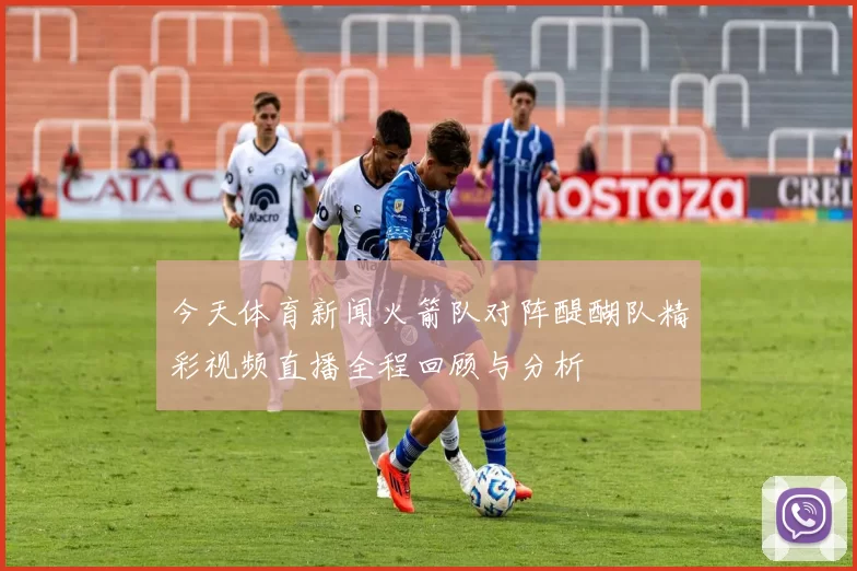 今天体育新闻火箭队对阵醍醐队精彩视频直播全程回顾与分析