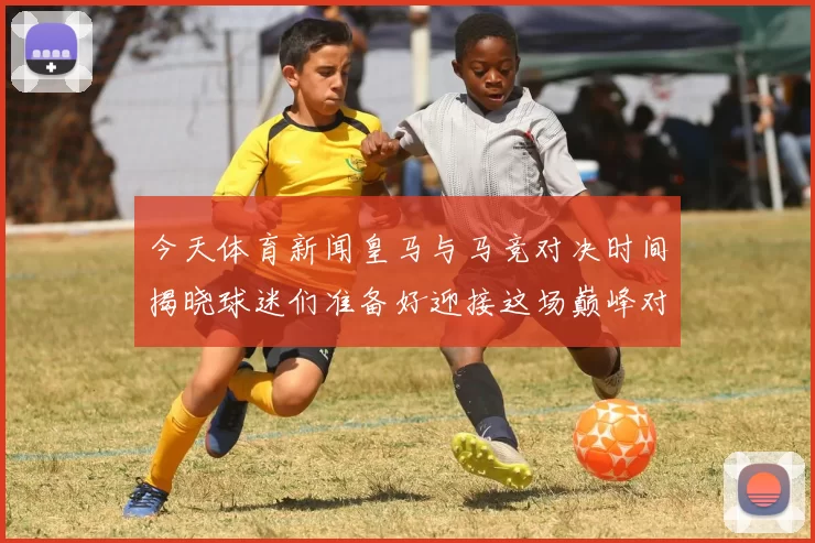 今天体育新闻皇马与马竞对决时间揭晓球迷们准备好迎接这场巅峰对决了吗