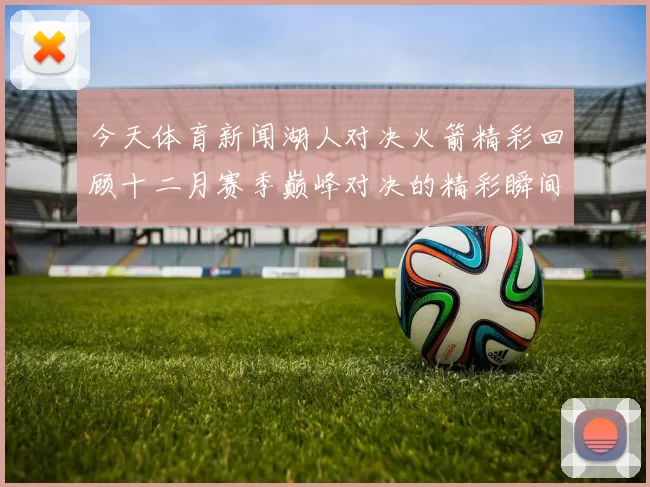 今天体育新闻湖人对决火箭精彩回顾十二月赛季巅峰对决的精彩瞬间与球员表现分析