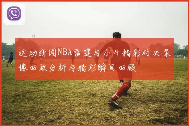 运动新闻NBA雷霆与小牛精彩对决录像回放分析与精彩瞬间回顾