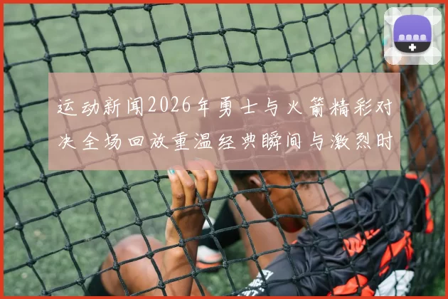 运动新闻2026年勇士与火箭精彩对决全场回放重温经典瞬间与激烈时刻