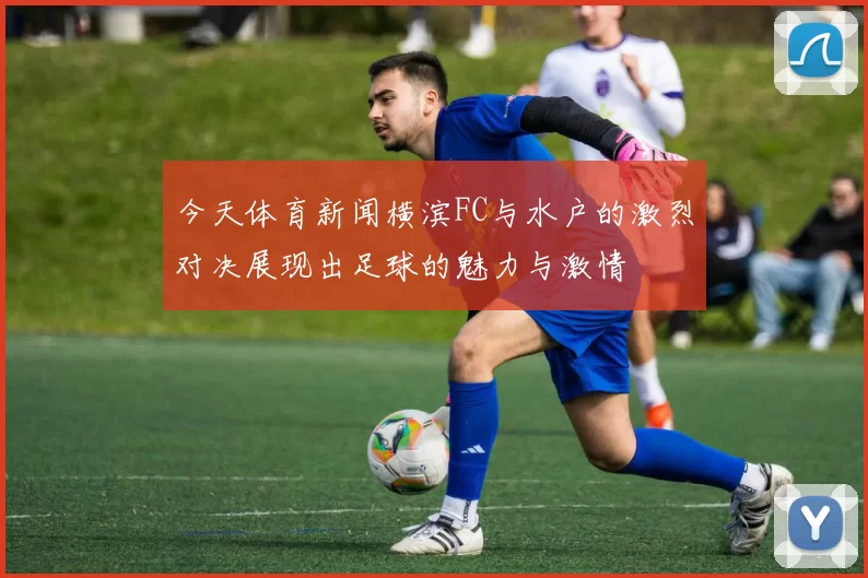 今天体育新闻横滨FC与水户的激烈对决展现出足球的魅力与激情