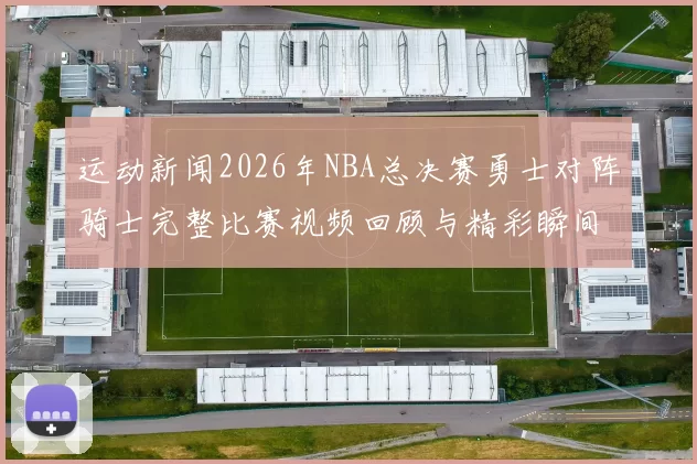 运动新闻2026年NBA总决赛勇士对阵骑士完整比赛视频回顾与精彩瞬间解析