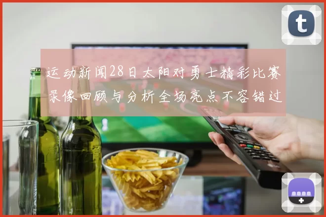 运动新闻28日太阳对勇士精彩比赛录像回顾与分析全场亮点不容错过